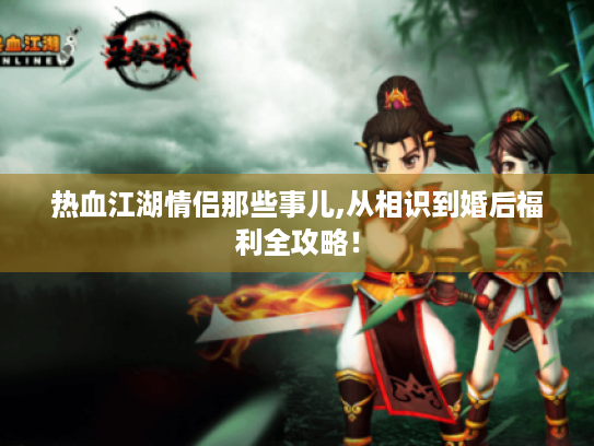 热血江湖情侣那些事儿,从相识到婚后福利全攻略! 热血江湖情侣那些事儿,从相识到婚后福利全攻略!