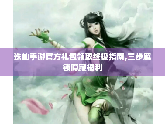 诛仙手游官方礼包领取终极指南,三步解锁隐藏福利 诛仙手游官方礼包领取终极指南,三步解锁隐藏福利