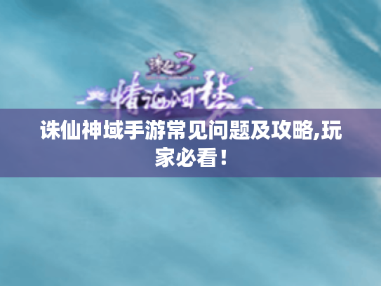 诛仙神域手游常见问题及攻略,玩家必看! 诛仙神域手游常见问题及攻略,玩家必看!