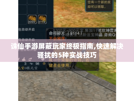 诛仙手游屏蔽玩家终极指南,快速解决骚扰的5种实战技巧 诛仙手游屏蔽玩家终极指南,快速解决骚扰的5种实战技巧