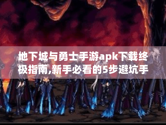 地下城与勇士手游apk下载终极指南,新手必看的5步避坑手册 地下城与勇士手游apk下载终极指南,新手必看的5步避坑手册