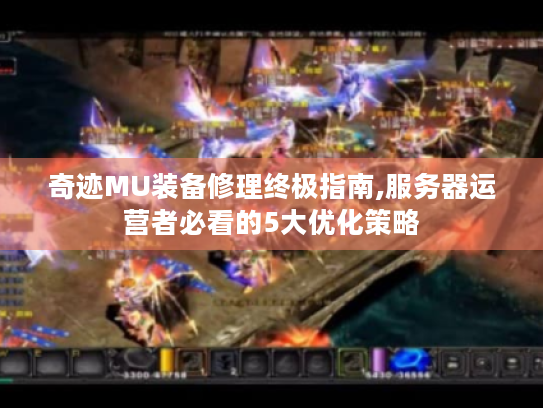 奇迹MU装备修理终极指南,服务器运营者必看的5大优化策略 奇迹MU装备修理终极指南,服务器运营者必看的5大优化策略