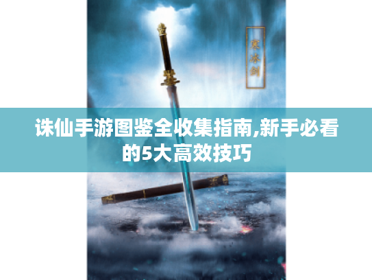 诛仙手游图鉴全收集指南,新手必看的5大高效技巧 诛仙手游图鉴全收集指南,新手必看的5大高效技巧