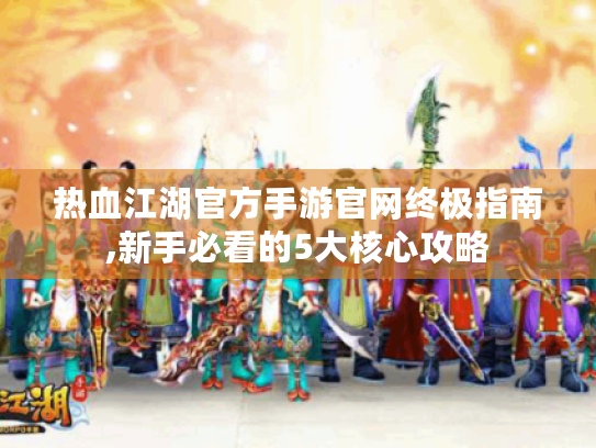 热血江湖官方手游官网终极指南,新手必看的5大核心攻略 热血江湖官方手游官网终极指南,新手必看的5大核心攻略
