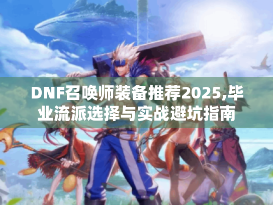 DNF召唤师装备推荐2025,毕业流派选择与实战避坑指南 DNF召唤师装备推荐2025,毕业流派选择与实战避坑指南