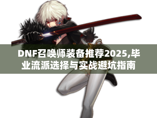 DNF召唤师装备推荐2025,毕业流派选择与实战避坑指南 DNF召唤师装备推荐2025,毕业流派选择与实战避坑指南