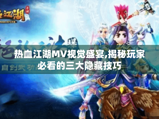 热血江湖MV视觉盛宴,揭秘玩家必看的三大隐藏技巧 热血江湖MV视觉盛宴,揭秘玩家必看的三大隐藏技巧