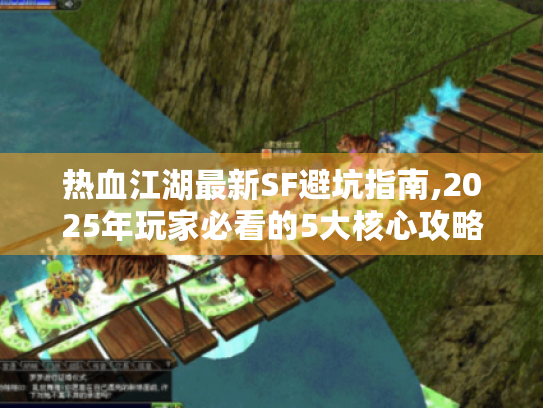 热血江湖最新SF避坑指南,2025年玩家必看的5大核心攻略 热血江湖最新SF避坑指南,2025年玩家必看的5大核心攻略