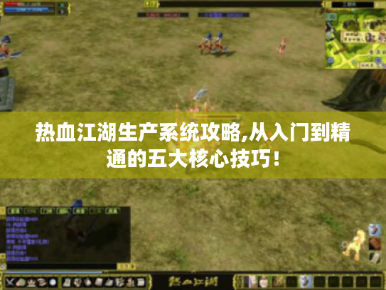 热血江湖生产系统攻略,从入门到精通的五大核心技巧! 热血江湖生产系统攻略,从入门到精通的五大核心技巧!