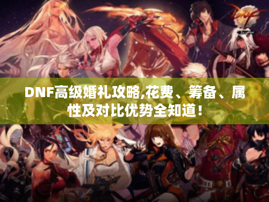 DNF高级婚礼攻略,花费、筹备、属性及对比优势全知道! DNF高级婚礼攻略,花费、筹备、属性及对比优势全知道!