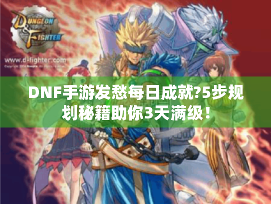 DNF手游发愁每日成就?5步规划秘籍助你3天满级! DNF手游发愁每日成就?5步规划秘籍助你3天满级!