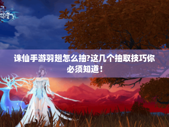 诛仙手游羽翅怎么抽?这几个抽取技巧你必须知道! 诛仙手游羽翅怎么抽?这几个抽取技巧你必须知道!