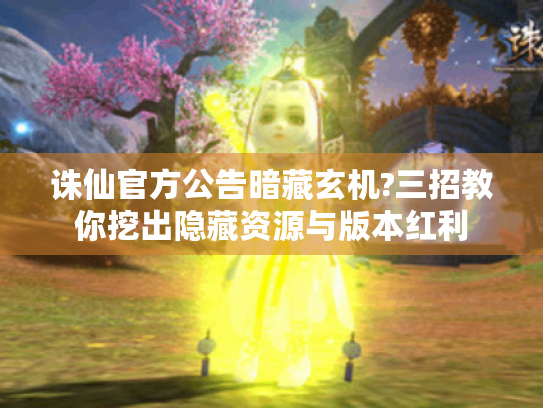 诛仙官方公告暗藏玄机?三招教你挖出隐藏资源与版本红利 诛仙官方公告暗藏玄机?三招教你挖出隐藏资源与版本红利