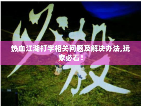 热血江湖打字相关问题及解决办法,玩家必看! 热血江湖打字相关问题及解决办法,玩家必看!