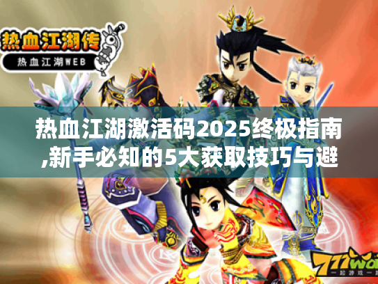 热血江湖激活码2025终极指南,新手必知的5大获取技巧与避坑攻略
