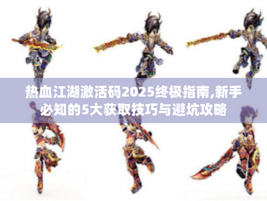 热血江湖激活码2025终极指南,新手必知的5大获取技巧与避坑攻略