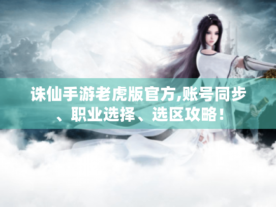 诛仙手游老虎版官方,账号同步、职业选择、选区攻略! 诛仙手游老虎版官方,账号同步、职业选择、选区攻略!