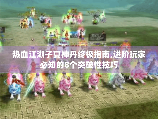 热血江湖子夏神丹终极指南,进阶玩家必知的8个突破性技巧 热血江湖子夏神丹终极指南,进阶玩家必知的8个突破性技巧