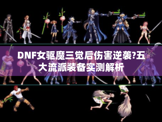 DNF女驱魔三觉后伤害逆袭?五大流派装备实测解析 DNF女驱魔三觉后伤害逆袭?五大流派装备实测解析