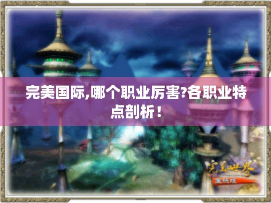 完美国际,哪个职业厉害?各职业特点剖析! 完美国际,哪个职业厉害?各职业特点剖析!
