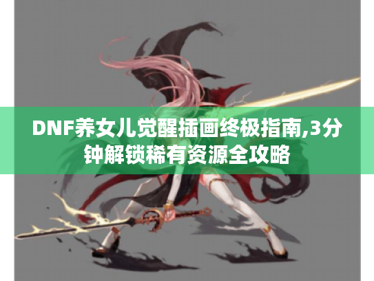 DNF养女儿觉醒插画终极指南,3分钟解锁稀有资源全攻略 DNF养女儿觉醒插画终极指南,3分钟解锁稀有资源全攻略