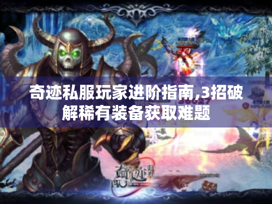 奇迹私服玩家进阶指南,3招破解稀有装备获取难题 奇迹私服玩家进阶指南,3招破解稀有装备获取难题