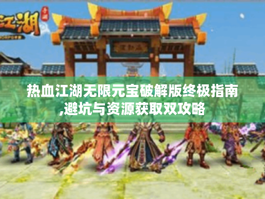 热血江湖无限元宝破解版终极指南,避坑与资源获取双攻略