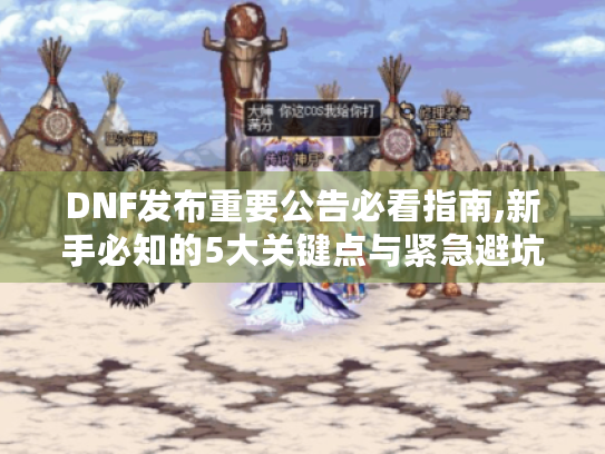 DNF发布重要公告必看指南,新手必知的5大关键点与紧急避坑攻略 DNF发布重要公告必看指南,新手必知的5大关键点与紧急避坑攻略