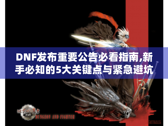 DNF发布重要公告必看指南,新手必知的5大关键点与紧急避坑攻略 DNF发布重要公告必看指南,新手必知的5大关键点与紧急避坑攻略