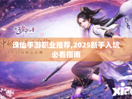 诛仙手游职业推荐,2025新手入坑必看指南 诛仙手游职业推荐,2025新手入坑必看指南