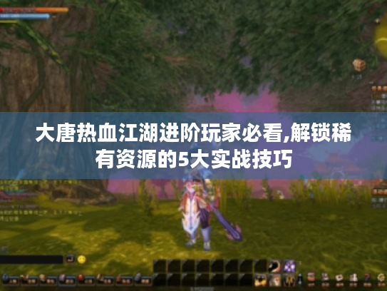 大唐热血江湖进阶玩家必看,解锁稀有资源的5大实战技巧 大唐热血江湖进阶玩家必看,解锁稀有资源的5大实战技巧