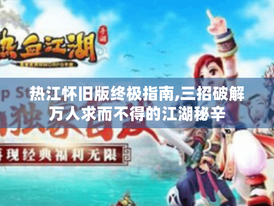 热江怀旧版终极指南,三招破解万人求而不得的江湖秘辛 热江怀旧版终极指南,三招破解万人求而不得的江湖秘辛