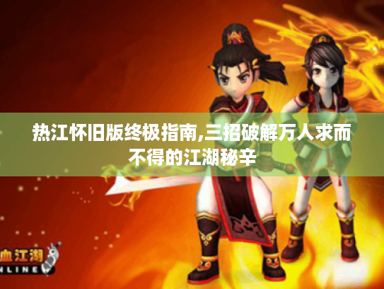 热江怀旧版终极指南,三招破解万人求而不得的江湖秘辛 热江怀旧版终极指南,三招破解万人求而不得的江湖秘辛