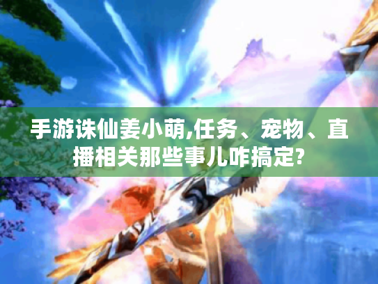 手游诛仙姜小萌,任务、宠物、直播相关那些事儿咋搞定? 手游诛仙姜小萌,任务、宠物、直播相关那些事儿咋搞定?