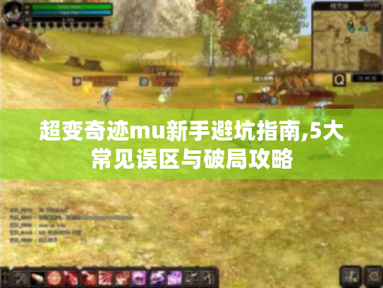 超变奇迹mu新手避坑指南,5大常见误区与破局攻略 超变奇迹mu新手避坑指南,5大常见误区与破局攻略