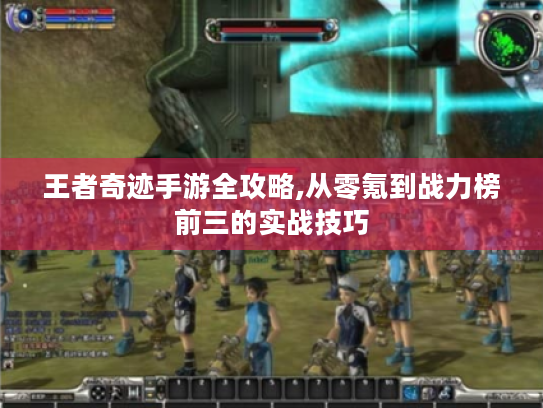王者奇迹手游全攻略,从零氪到战力榜前三的实战技巧 王者奇迹手游全攻略,从零氪到战力榜前三的实战技巧