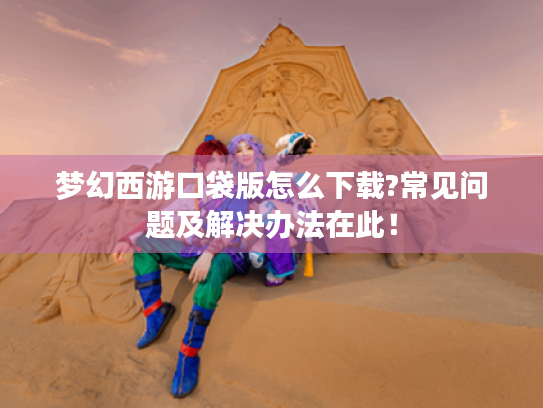 梦幻西游口袋版怎么下载?常见问题及解决办法在此! 梦幻西游口袋版怎么下载?常见问题及解决办法在此!