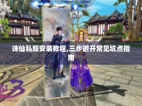 诛仙私服安装教程,三步避开常见坑点指南 诛仙私服安装教程,三步避开常见坑点指南