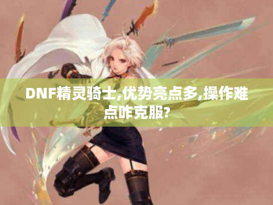 DNF精灵骑士,优势亮点多,操作难点咋克服? DNF精灵骑士,优势亮点多,操作难点咋克服?