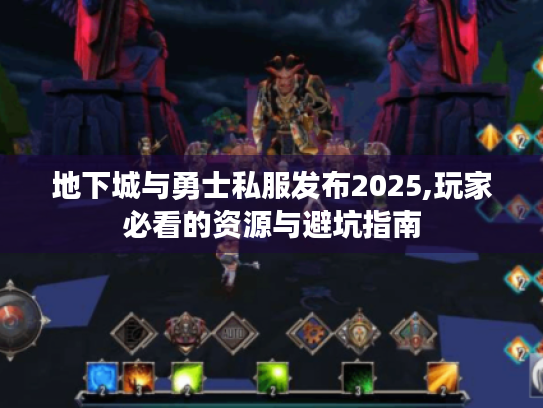 地下城与勇士私服发布2025,玩家必看的资源与避坑指南