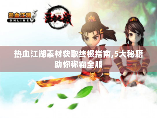 热血江湖素材获取终极指南,5大秘籍助你称霸全服