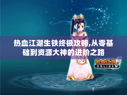 热血江湖生铁终极攻略,从零基础到资源大神的进阶之路 热血江湖生铁终极攻略,从零基础到资源大神的进阶之路