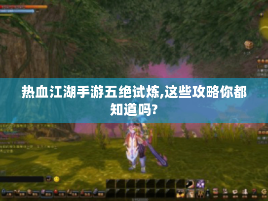 热血江湖手游五绝试炼,这些攻略你都知道吗? 热血江湖手游五绝试炼,这些攻略你都知道吗?