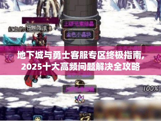 地下城与勇士客服专区终极指南,2025十大高频问题解决全攻略 地下城与勇士客服专区终极指南,2025十大高频问题解决全攻略