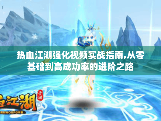 热血江湖强化视频实战指南,从零基础到高成功率的进阶之路