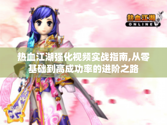 热血江湖强化视频实战指南,从零基础到高成功率的进阶之路