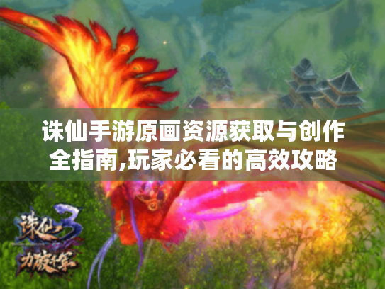 诛仙手游原画资源获取与创作全指南,玩家必看的高效攻略 诛仙手游原画资源获取与创作全指南,玩家必看的高效攻略