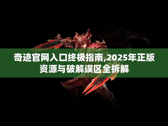 奇迹官网入口终极指南,2025年正版资源与破解误区全拆解 奇迹官网入口终极指南,2025年正版资源与破解误区全拆解