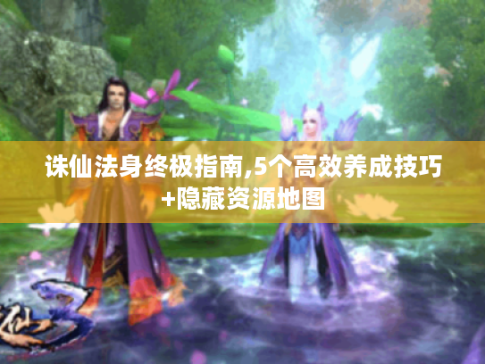 诛仙法身终极指南,5个高效养成技巧+隐藏资源地图 诛仙法身终极指南,5个高效养成技巧+隐藏资源地图