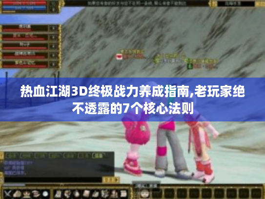 热血江湖3D终极战力养成指南,老玩家绝不透露的7个核心法则 热血江湖3D终极战力养成指南,老玩家绝不透露的7个核心法则